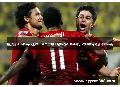 拉孜足球比赛精彩上演，球员拼劲十足展现不屈斗志，观众热情高涨助威不断